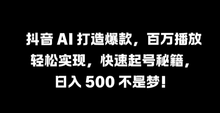 抖音 AI 打造爆款，百万播放轻松实现，快速起号秘籍【揭秘】-网创星球