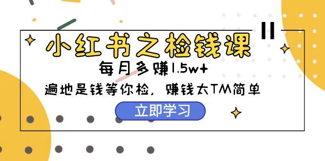 (9890期)小红书之检钱课：从0开始实测每月多赚1.5w起步，赚钱真的太简单了(98节)-大熊网创
