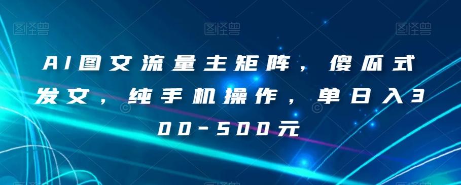 AI图文流量主矩阵，傻瓜式发文，纯手机操作，单日入300-500元【揭秘】-大熊网创