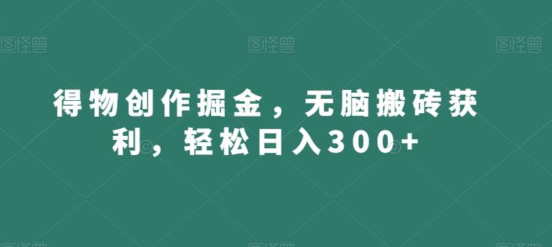 得物创作掘金，无脑搬砖获利，轻松日入300+【揭秘】-大熊网创