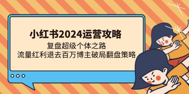 小红书2024运营攻略：复盘超级个体之路 流量红利退去百万博主破局翻盘-大熊网创