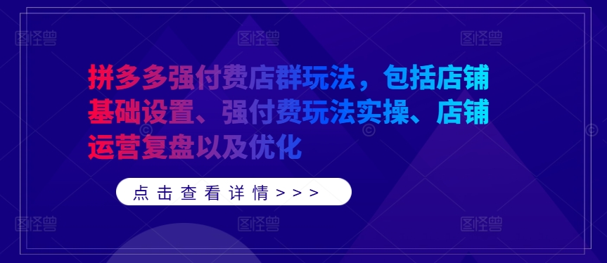 拼多多强付费店群玩法，包括店铺基础设置、强付费玩法实操、店铺运营复盘以及优化-网创星球