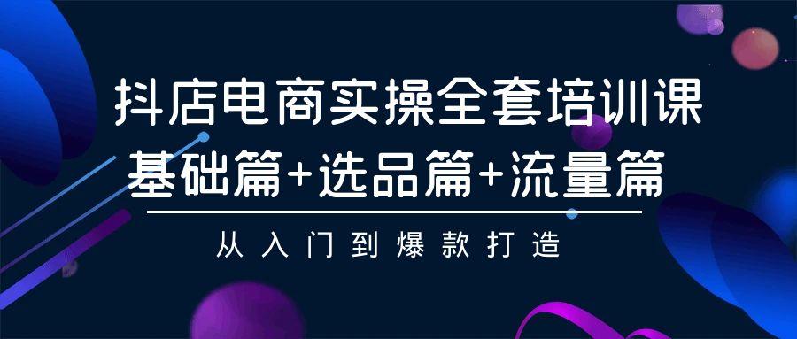 (9604期)抖店电商实操全套培训课：基础篇+选品篇+流量篇，从入门到爆款打造-大熊网创