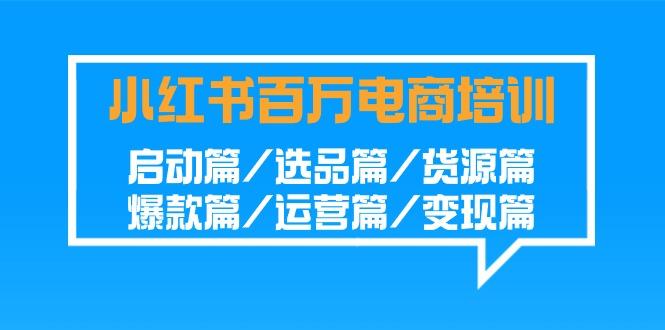 小红书百万电商培训班：启动篇/选品篇/货源篇/爆款篇/运营篇/变现篇-大熊网创