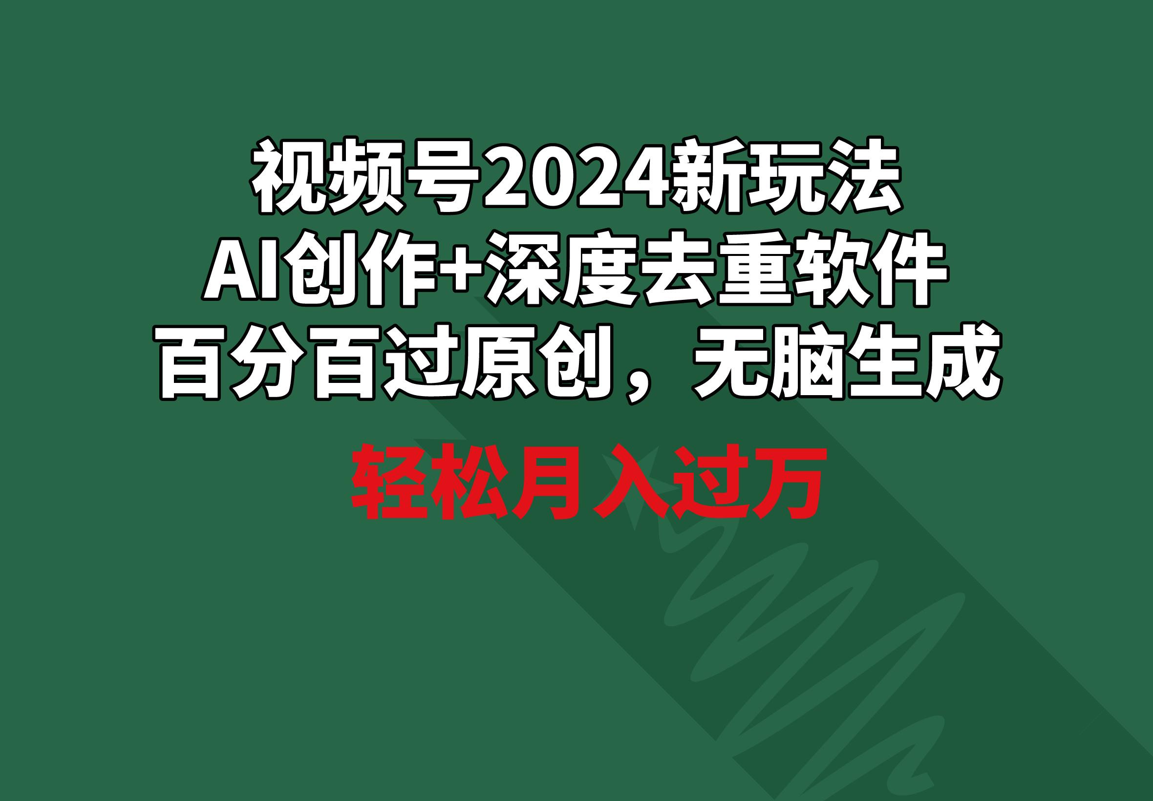 视频号2024新玩法，AI创作+深度去重软件 百分百过原创，无脑生成，月入过万-网创星球