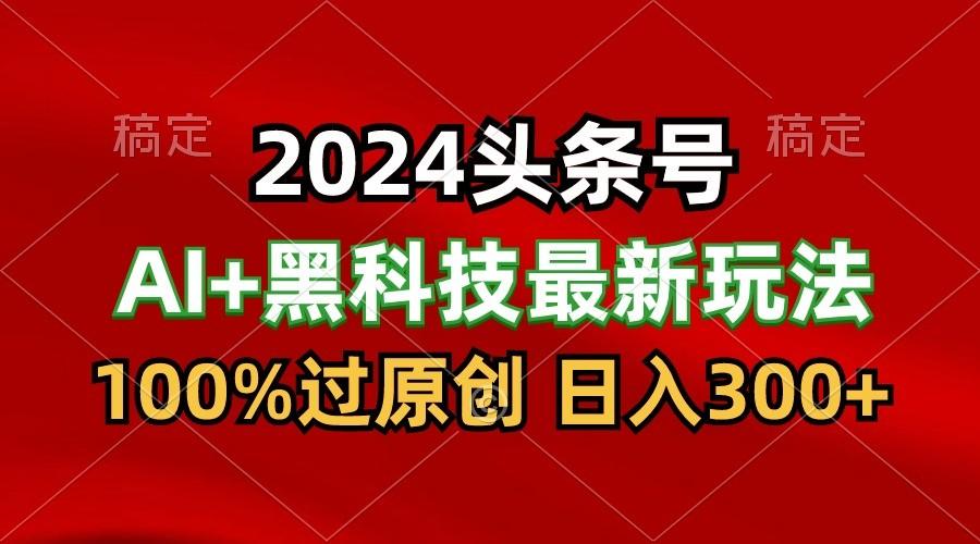 2024最新AI头条+黑科技猛撸收益，100%过原创，三天必起号，每天5分钟，月入1W+-大熊网创
