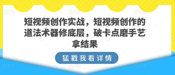 短视频创作实战，短视频创作的道法术器修底层，破卡点磨手艺拿结果-大熊网创