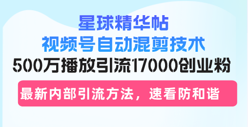 星球精华帖视频号自动混剪技术，500万播放引流17000创业粉，最新内部引…-大熊网创