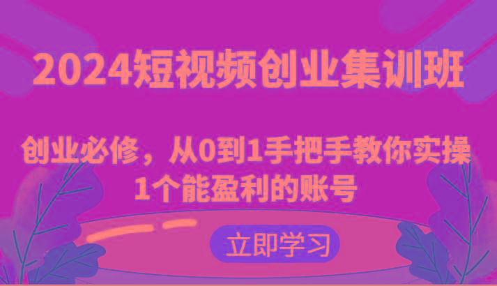2024短视频创业集训班：创业必修，从0到1手把手教你实操1个能盈利的账号-大熊网创