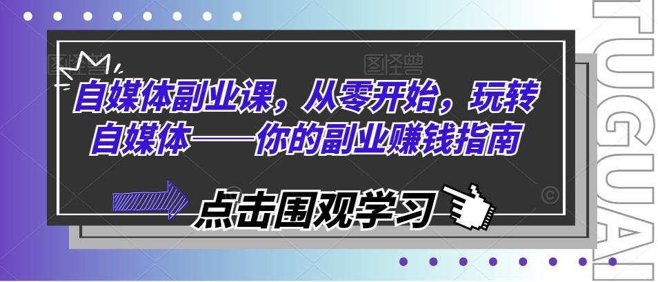 自媒体副业课，从零开始，玩转自媒体——你的副业赚钱指南-网创星球