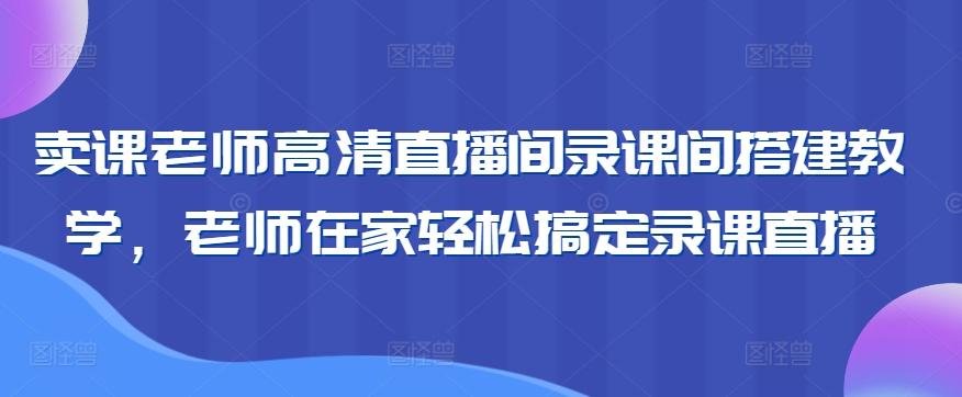 卖课老师高清直播间录课间搭建教学，老师在家轻松搞定录课直播-大熊网创