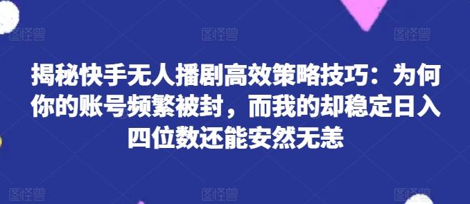 揭秘快手无人播剧高效策略技巧：为何你的账号频繁被封，而我的却稳定日入四位数还能安然无恙【揭秘】-大熊网创