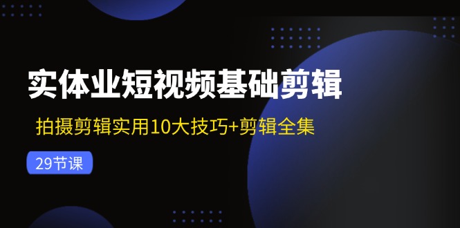 实体业短视频基础剪辑：拍摄剪辑实用10大技巧+剪辑全集(29节-大熊网创
