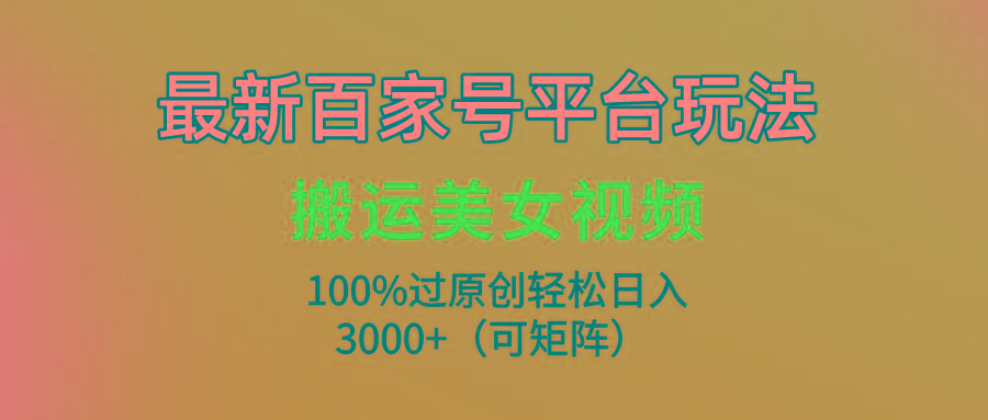 (9852期)最新百家号平台玩法，搬运美女视频100%过原创大揭秘，轻松日入3000+(可…-大熊网创