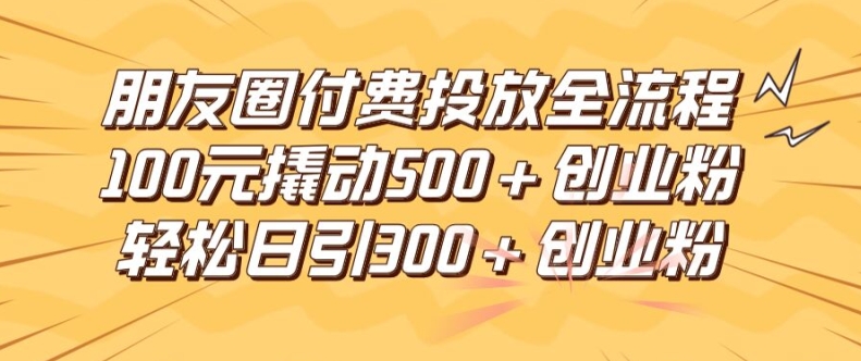 朋友圈高效付费投放全流程，100元撬动500+创业粉，日引流300加精准创业粉【揭秘】-大熊网创