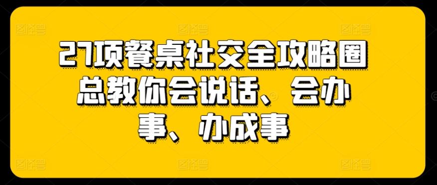 27项餐桌社交全攻略圈总教你会说话、会办事、办成事-大熊网创
