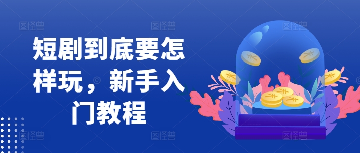 短剧到底要怎样玩，新手入门教程-大熊网创