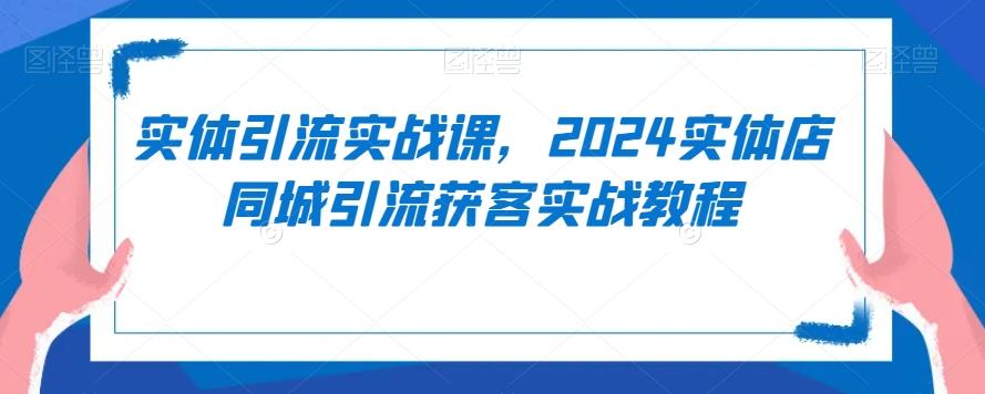 实体引流实战课，2024实体店同城引流获客实战教程-大熊网创