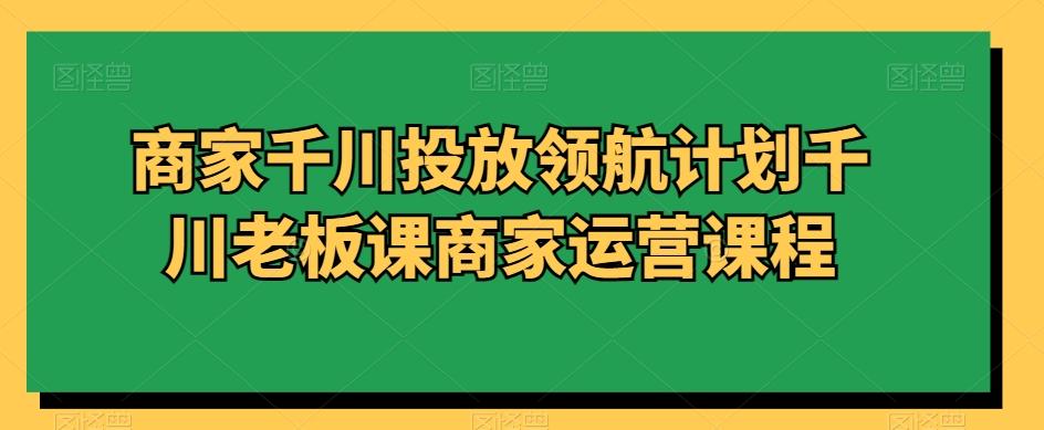 商家千川投放领航计划千川老板课商家运营课程-大熊网创