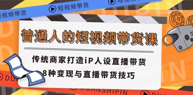 普通人的短视频带货课 传统商家打造iP人设直播带货 8种变现与直播带货技巧-大熊网创