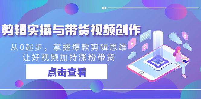 剪辑实操与带货视频创作，从0起步，掌握爆款剪辑思维，让好视频加持涨粉带货-大熊网创
