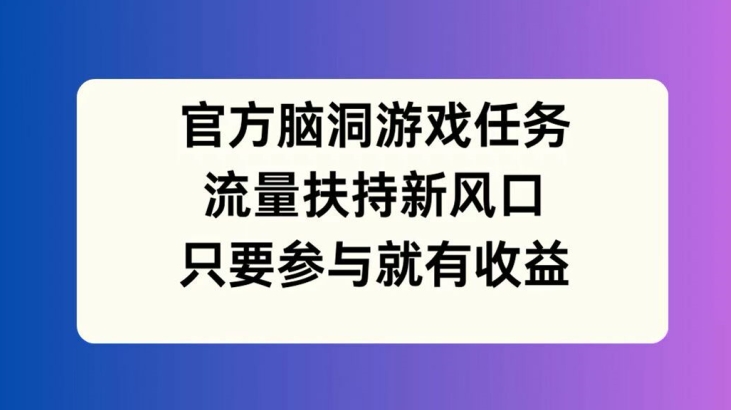 官方脑洞游戏任务，流量扶持新风口，只要参与就有收益【揭秘】-大熊网创