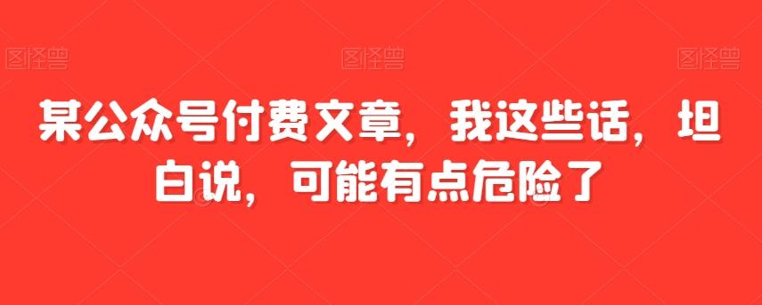 某公众号付费文章，我这些话，坦白说，可能有点危险了-大熊网创