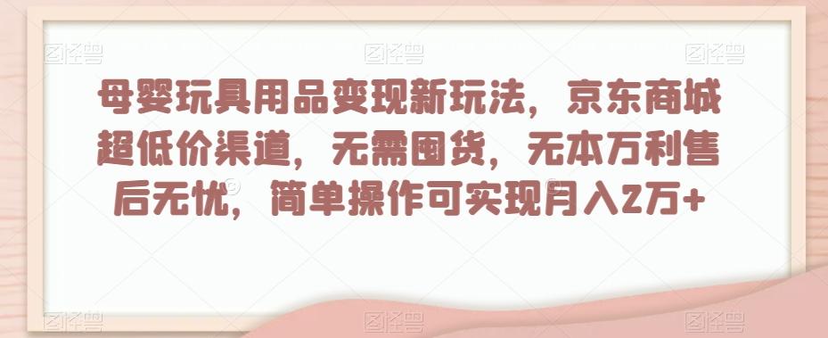 母婴玩具用品变现新玩法，京东商城超低价渠道，简单操作可实现月入2万+【揭秘】-大熊网创