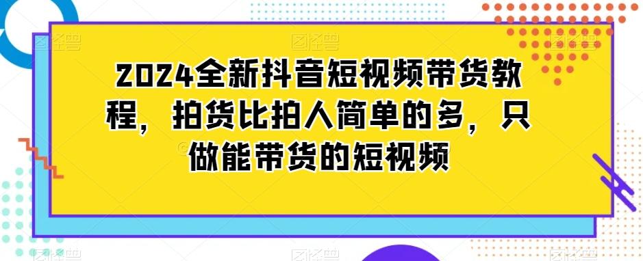 2024全新抖音短视频带货教程，拍货比拍人简单的多，只做能带货的短视频-大熊网创
