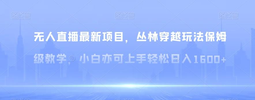 无人直播最新项目，丛林穿越玩法保姆级教学，小白亦可上手轻松日入1600+【揭秘】-大熊网创