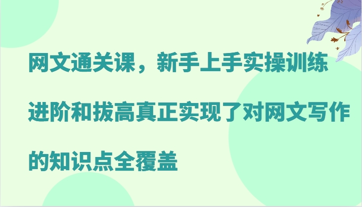 网文通关课，新手上手实操训练，进阶和拔高真正实现了对网文写作的知识点全覆盖-网创星球