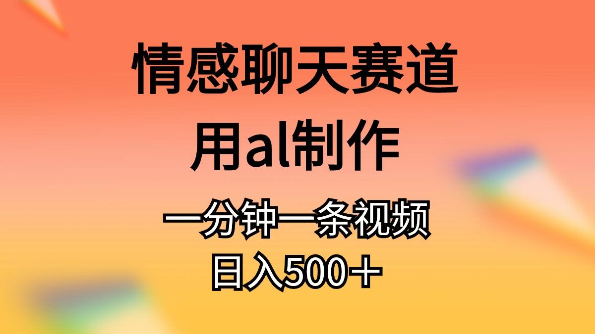情感聊天赛道用al制作一分钟一条视频日入500＋-大熊网创