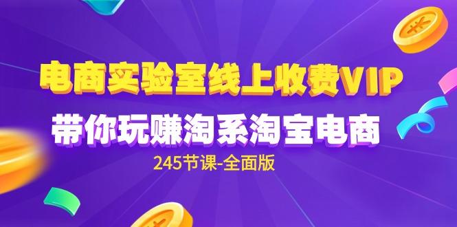 (9859期)电商-实验室 线上收费VIP，带你玩赚淘系淘宝电商(245节课-全面版)-大熊网创