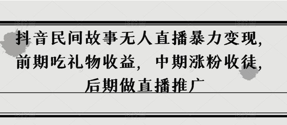 抖音民间故事无人直播暴力变现，前期吃礼物收益，中期涨粉收徒，后期做直播推广【揭秘】-大熊网创