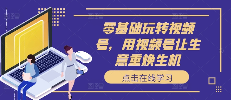 零基础玩转视频号，用视频号让生意重焕生机-大熊网创