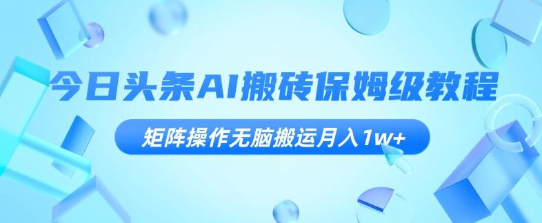 今日头条AI搬砖保姆级教程，矩阵操作无脑搬运月入1w+【揭秘】-大熊网创
