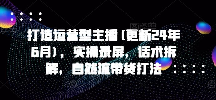 打造运营型主播(更新24年6月)，实操录屏，话术拆解，自然流带货打法-大熊网创