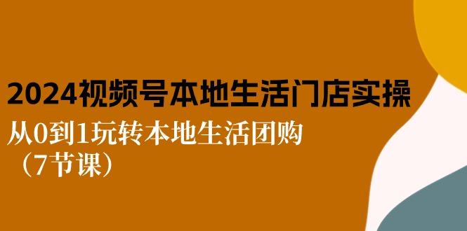 2024视频号短视频本地生活门店实操：从0到1玩转本地生活团购(7节课-网创星球