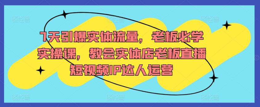 7天引爆实体流量，老板必学实操课，教会实体店老板直播短视频IP达人运营-大熊网创