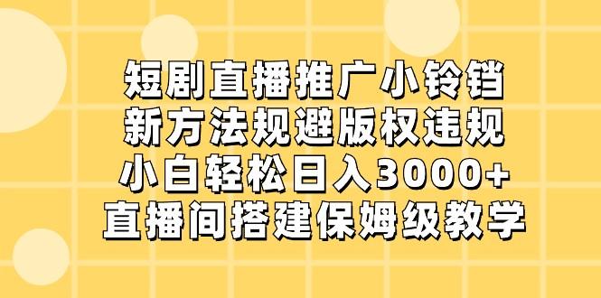 短剧直播推广小铃铛，小白轻松日入3000+，新方法规避版权违规，直播间搭建保姆级教学-大熊网创