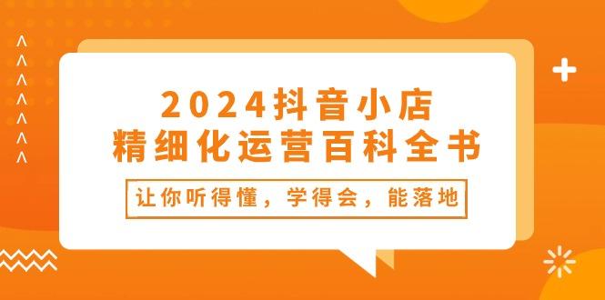 2024抖音小店-精细化运营百科全书：让你听得懂，学得会，能落地(34节课-大熊网创