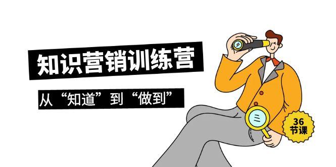 (9512期)知识营销训练营·实操班，从“知道”到“做到”(36节课)-大熊网创