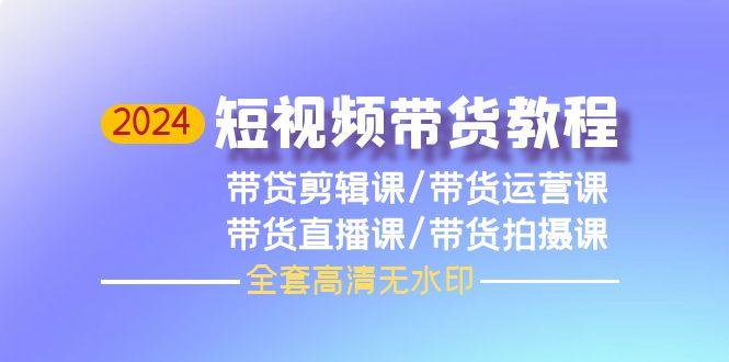 (9929期)2024短视频带货教程，剪辑课+运营课+直播课+拍摄课(全套高清无水印)-网创星球