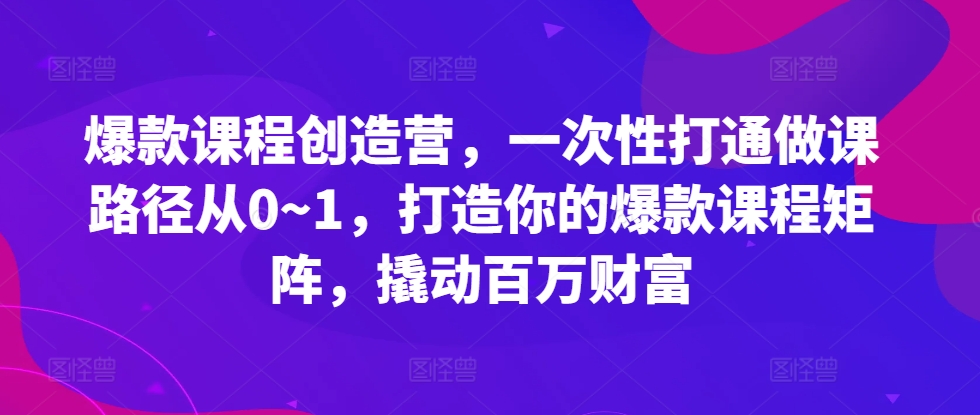 爆款课程创造营，​一次性打通做课路径从0~1，打造你的爆款课程矩阵，撬动百万财富-大熊网创