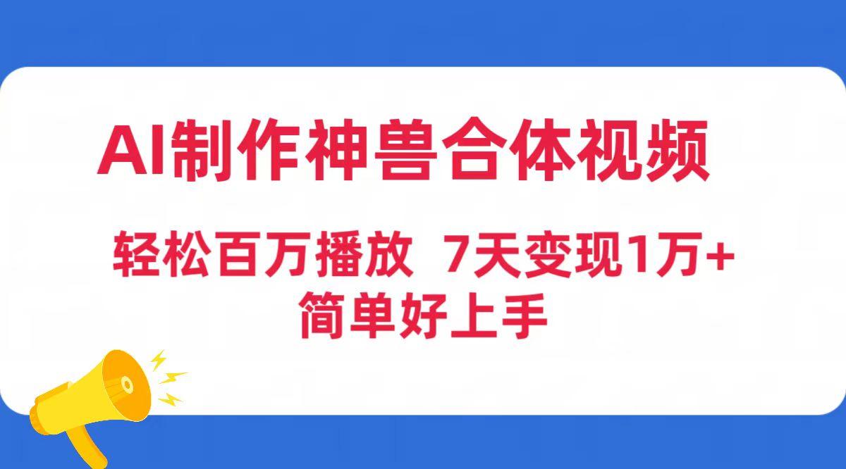(9600期)AI制作神兽合体视频，轻松百万播放，七天变现1万+简单好上手(工具+素材)-网创星球