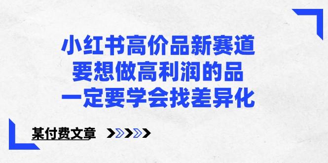 某公众号付费文章-小红书高价品新赛道，要想做高利润的品，一定要学会找差异化！-网创星球