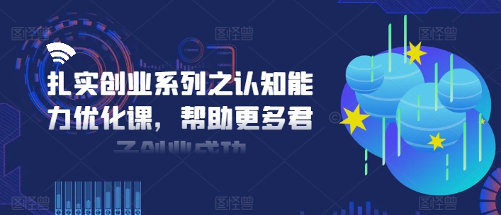 扎实创业系列之认知能力优化课，帮助更多君子创业成功-大熊网创