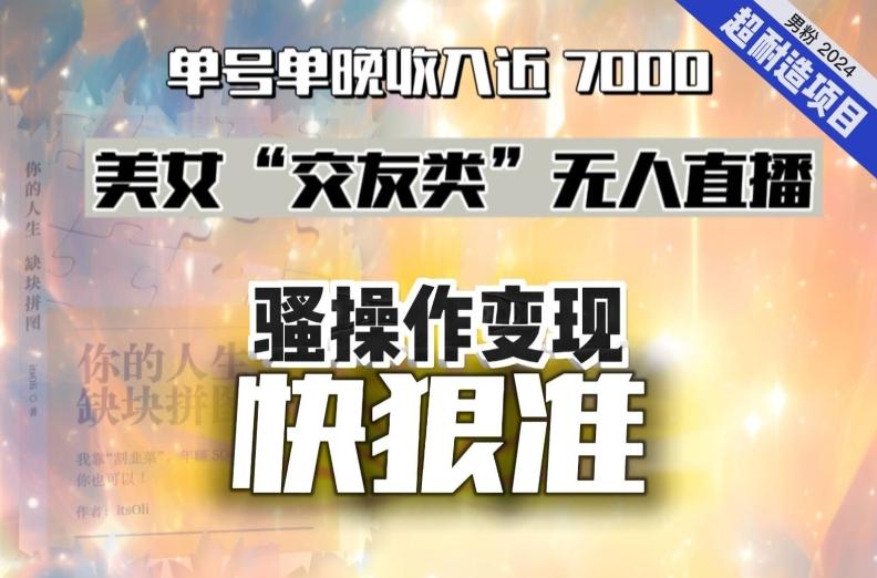 美女“交友类”无人直播，变现快、狠、准，单号单晚收入近7000。2024，超耐造“男粉”变现项目-大熊网创