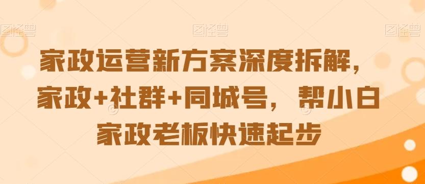 家政运营新方案深度拆解，家政+社群+同城号，帮小白家政老板快速起步-大熊网创