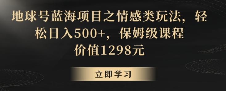 地球号蓝海项目之情感类玩法，轻松日入500+，保姆级课程【揭秘】-大熊网创